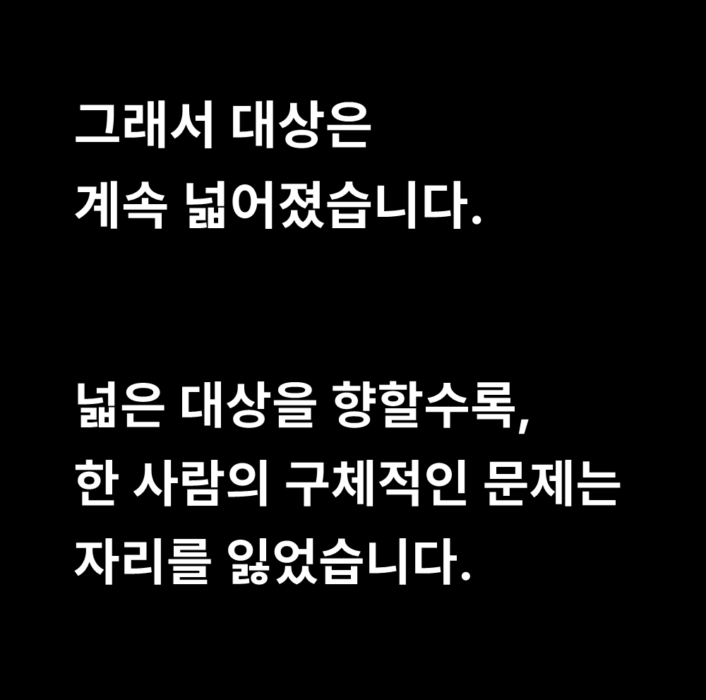 그래서 대상은
계속 넓어졌습니다.

넓은 대상을 향할수록,
한 사람의 구체적인 문제는
자리를 잃었습니다.