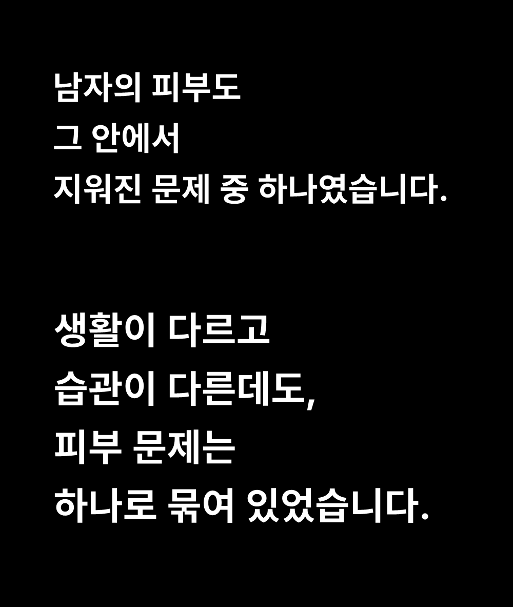 남자의 피부도
그 안에서
지워진 문제 중 하나였습니다.

생활이 다르고
습관이 다른데도,
피부 문제는
하나로 묶여 있었습니다.
