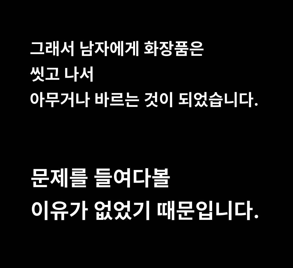 그래서 남자에게 화장품은
씻고 나서
아무거나 바르는 것이 되었습니다.

문제를 들여다볼
이유가 없었기 때문입니다.