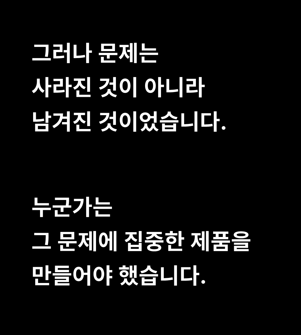 그러나 문제는
사라진 것이 아니라
남겨진 것이었습니다.

누군가는
그 문제에 집중한 제품을
만들어야 했습니다.