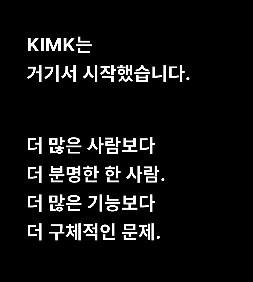 KIMK는
거기서 시작했습니다.

더 많은 사람보다
더 분명한 한 사람.
더 많은 기능보다
더 구체적인 문제.