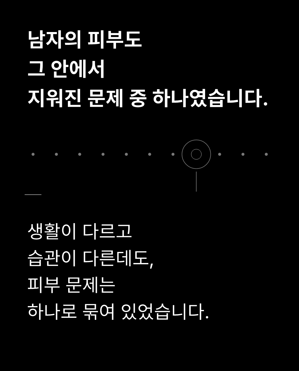 남자의 피부도
그 안에서
지워진 문제 중 하나였습니다.

생활이 다르고
습관이 다른데도,
피부 문제는
하나로 묶여 있었습니다.