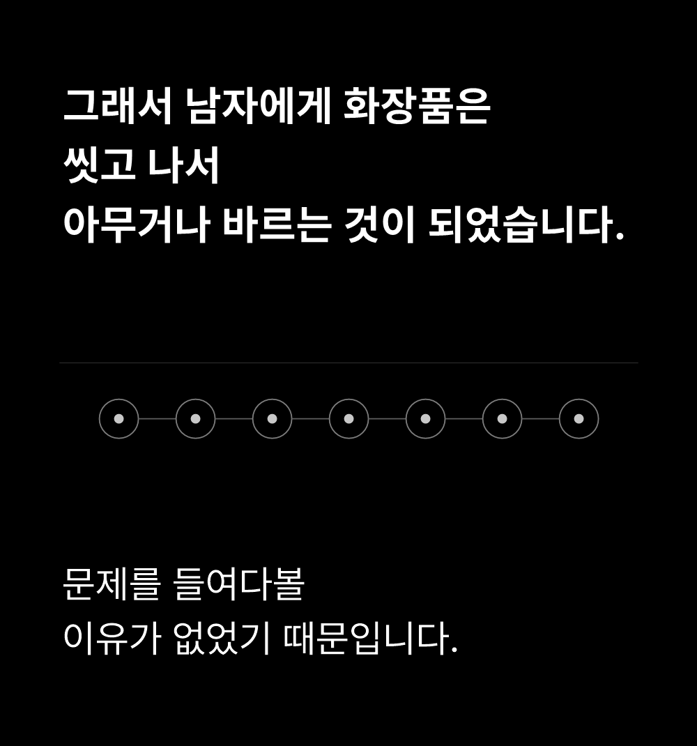 그래서 남자에게 화장품은
씻고 나서
아무거나 바르는 것이 되었습니다.

문제를 들여다볼
이유가 없었기 때문입니다.