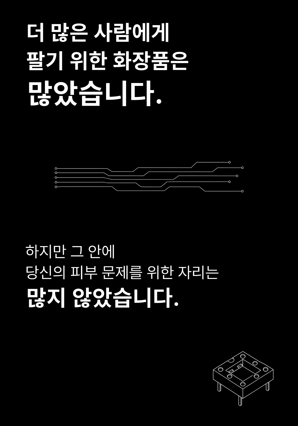 더 많은 사람에게
팔기 위한 화장품은
많았습니다.

하지만 그 안에
당신의 피부 문제를 위한 자리는
많지 않았습니다.