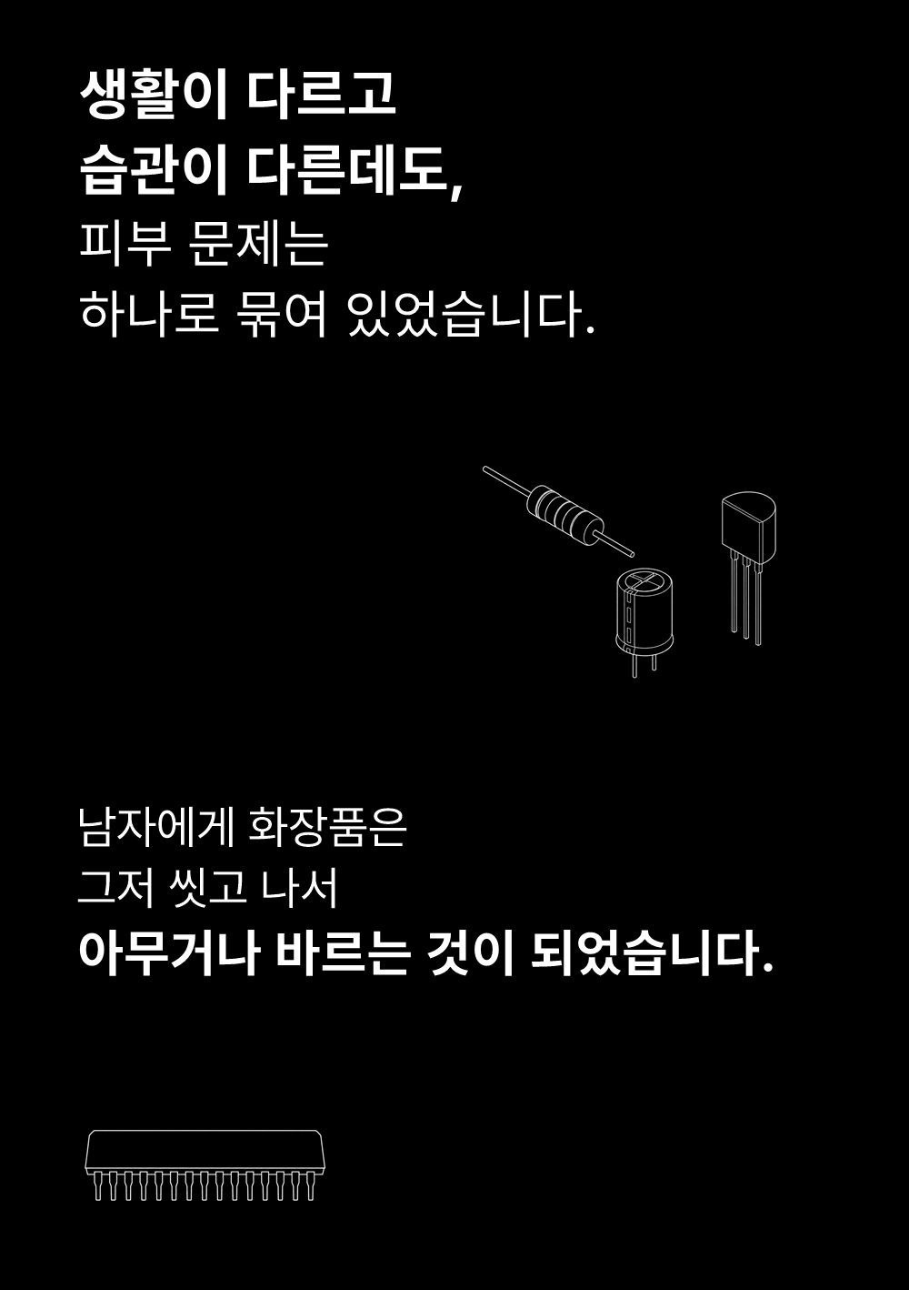 생활이 다르고
습관이 다른데도,
피부 문제는
하나로 묶여 있었습니다.

남자에게 화장품은
그저 씻고 나서
아무거나 바르는 것이 되었습니다.