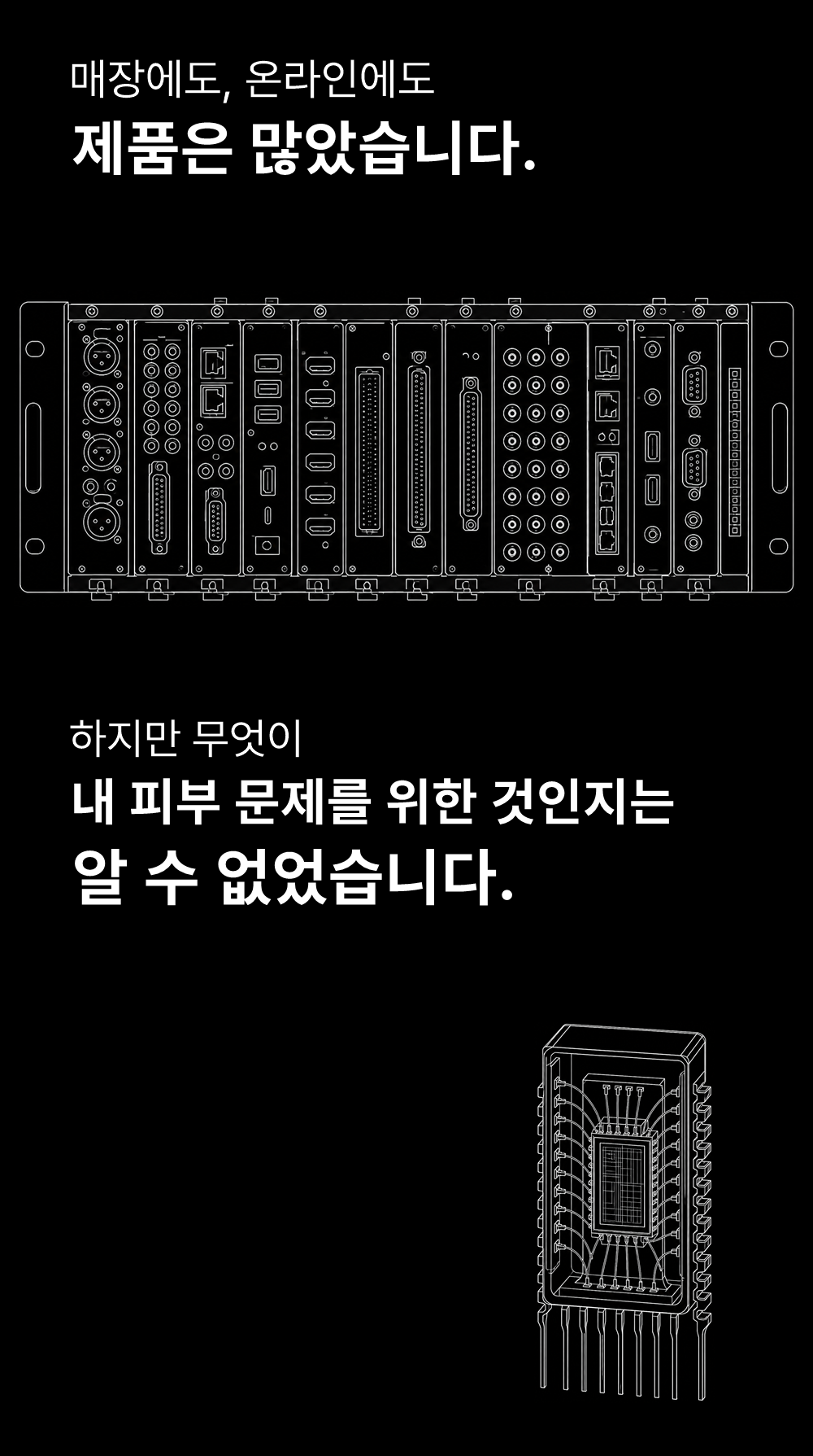 매장에도, 온라인에도
제품은 많았습니다.

하지만 무엇이
내 피부 문제를 위한 것인지는
알 수 없었습니다.