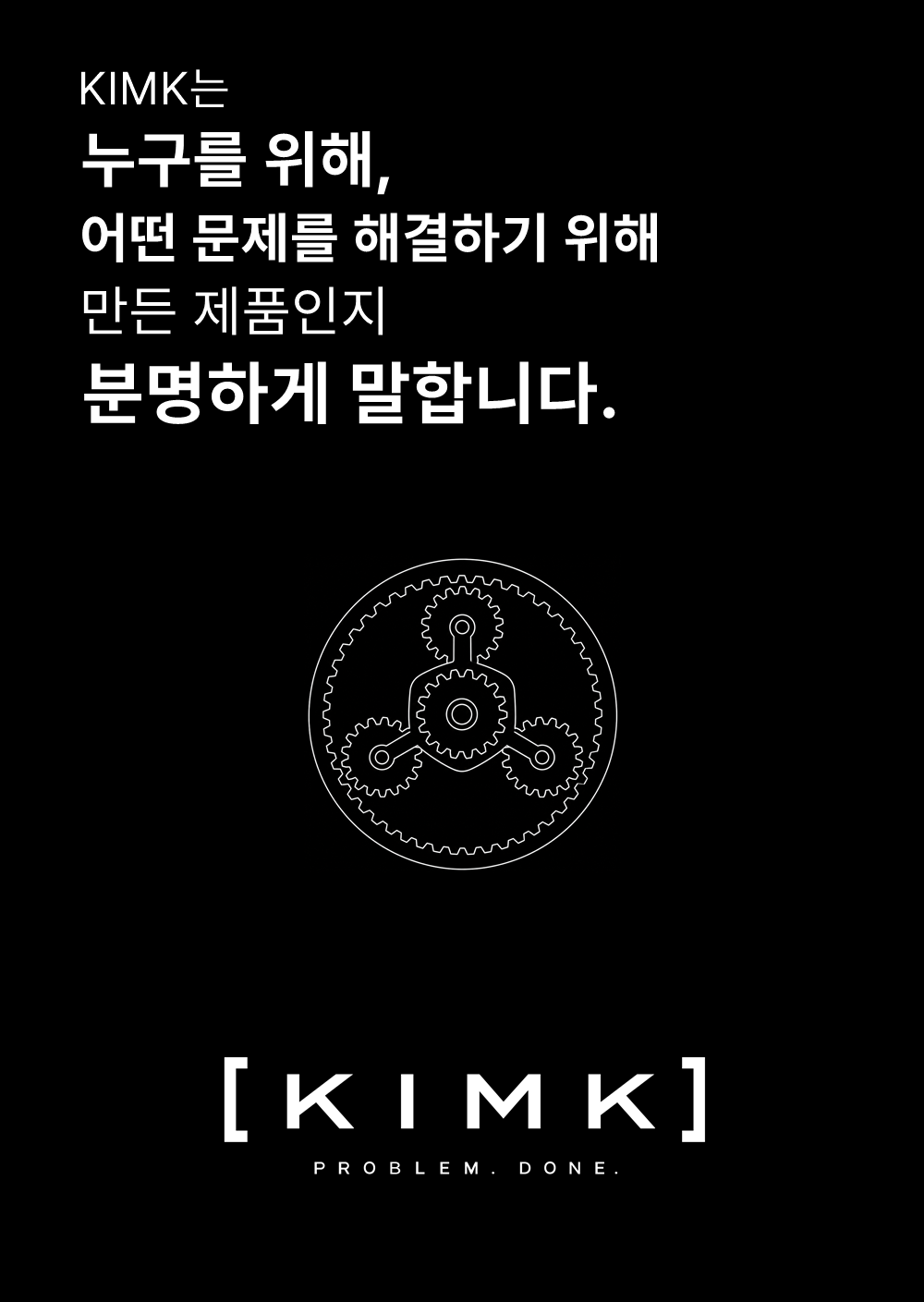 KIMK는
누구를 위해,
어떤 문제를 해결하기 위해
만든 제품인지
분명하게 말합니다.

KIMK
PROBLEM. DONE.