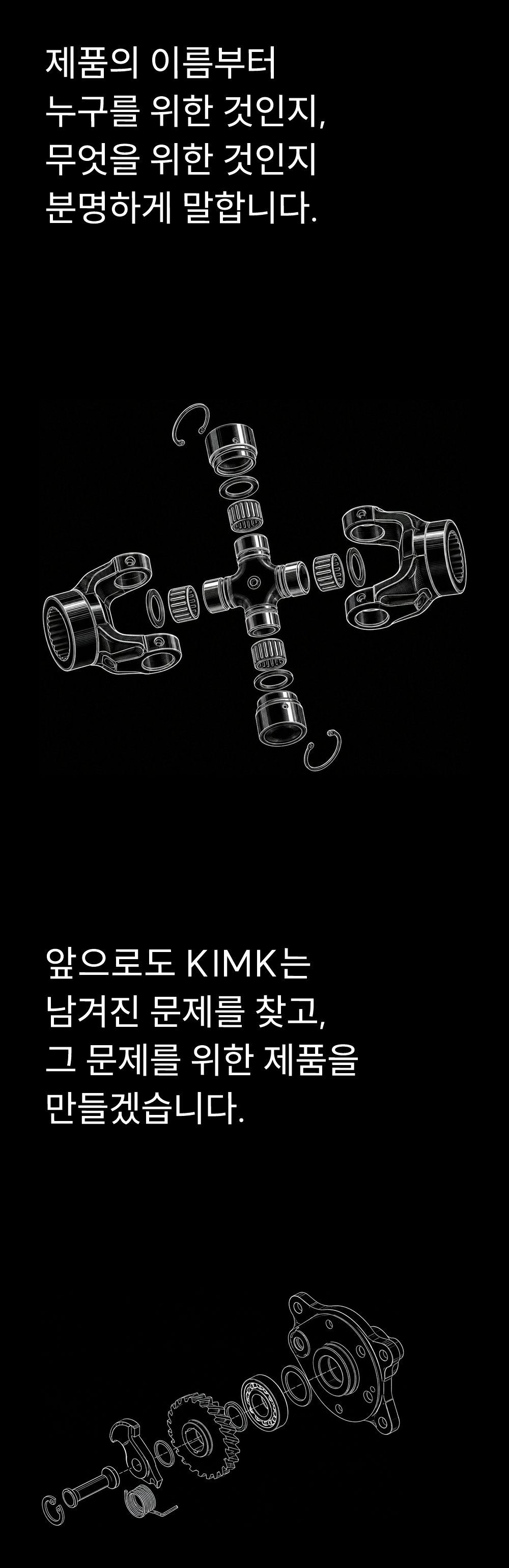 제품의 이름부터
누구를 위한 것인지,
무엇을 위한 것인지
분명하게 말합니다.

앞으로도 KIMK는
남겨진 문제를 찾고,
그 문제를 위한 제품을
만들겠습니다.
